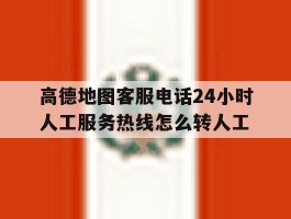 关于高德地图客服电话24小时人工服务热线怎么转人工的信息