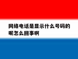 网络电话是显示什么号码的呢怎么回事啊的简单介绍