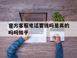 官方客服电话要钱吗是真的吗吗知乎的简单介绍