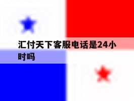 汇付天下客服电话是24小时吗的简单介绍