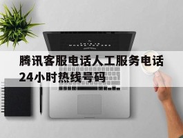腾讯客服电话人工服务电话24小时热线号码