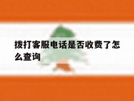拨打客服电话是否收费了怎么查询