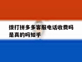 关于拨打拼多多客服电话收费吗是真的吗知乎的信息