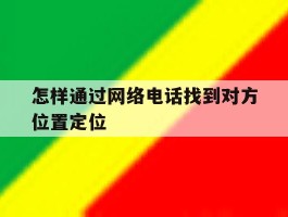 怎样通过网络电话找到对方位置定位