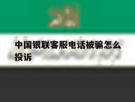 中国银联客服电话被骗怎么投诉