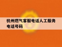 杭州燃气客服电话人工服务电话号码