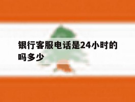 银行客服电话是24小时的吗多少