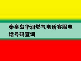 关于秦皇岛华润燃气电话客服电话号码查询的信息