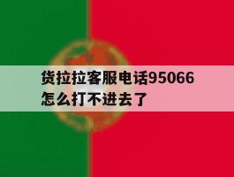 关于货拉拉客服电话95066怎么打不进去了的信息
