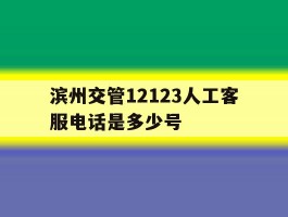 滨州交管12123人工客服电话是多少号