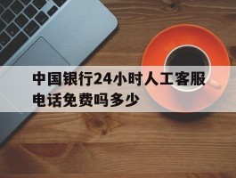 中国银行24小时人工客服电话免费吗多少