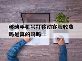 移动手机号打移动客服收费吗是真的吗吗