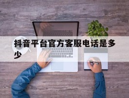 抖音平台官方客服电话是多少