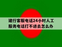 建行客服电话24小时人工服务电话打不进去怎么办的简单介绍