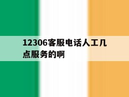 12306客服电话人工几点服务的啊
