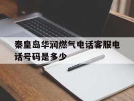 秦皇岛华润燃气电话客服电话号码是多少的简单介绍