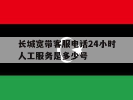 长城宽带客服电话24小时人工服务是多少号的简单介绍