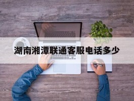 湖南湘潭联通客服电话多少