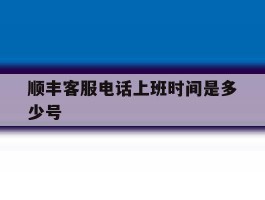 顺丰客服电话上班时间是多少号