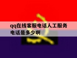 包含qq在线客服电话人工服务电话是多少啊的词条