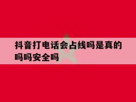 包含抖音打电话会占线吗是真的吗吗安全吗的词条