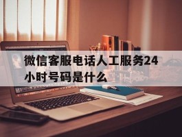 微信客服电话人工服务24小时号码是什么