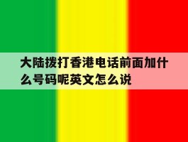 包含大陆拨打香港电话前面加什么号码呢英文怎么说的词条
