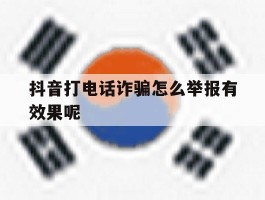 抖音打电话诈骗怎么举报有效果呢