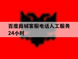 百度商城客服电话人工服务24小时