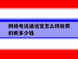 网络电话通话宝怎么样收费的呢多少钱的简单介绍