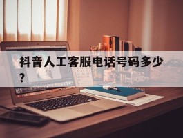 抖音人工客服电话号码多少?的简单介绍