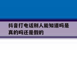 抖音打电话别人能知道吗是真的吗还是假的