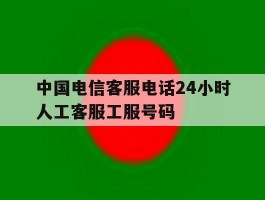 中国电信客服电话24小时人工客服工服号码