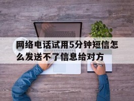 包含网络电话试用5分钟短信怎么发送不了信息给对方的词条