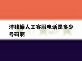 洋钱罐人工客服电话是多少号码啊的简单介绍