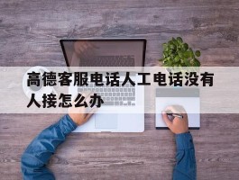 高德客服电话人工电话没有人接怎么办