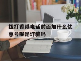 包含拨打香港电话前面加什么优惠号呢是诈骗吗的词条