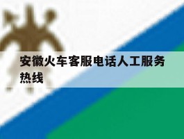 安徽火车客服电话人工服务热线