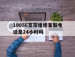 10086宽带维修客服电话是24小时吗的简单介绍