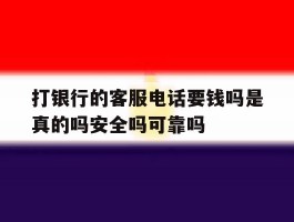 打银行的客服电话要钱吗是真的吗安全吗可靠吗的简单介绍