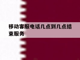 移动客服电话几点到几点结束服务