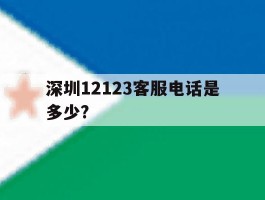 深圳12123客服电话是多少?