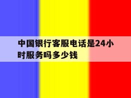 中国银行客服电话是24小时服务吗多少钱