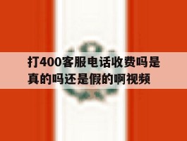 关于打400客服电话收费吗是真的吗还是假的啊视频的信息