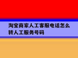 包含淘宝商家人工客服电话怎么转人工服务号码的词条