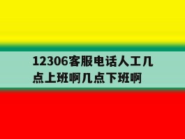 12306客服电话人工几点上班啊几点下班啊的简单介绍