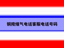 铜陵煤气电话客服电话号码
