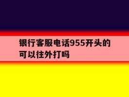 银行客服电话955开头的可以往外打吗的简单介绍