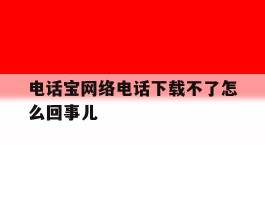 关于电话宝网络电话下载不了怎么回事儿的信息