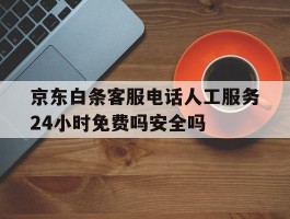 包含京东白条客服电话人工服务24小时免费吗安全吗的词条